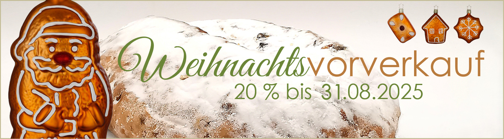 Weihnachten ist das Fest der Geschenke und Vorbereitungen. Unser festliches Angebot für den Weihnachtsvorverkauf von 20% gilt im Urlaubsmonat August bis zum 31.08.2025 um 23.59 Uhr. Ausgenommen sind Versandkosten. Eine gute Gelegenheit für den frühsommerlichen  Weihnachtseinkauf.